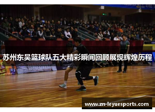 苏州东吴篮球队五大精彩瞬间回顾展现辉煌历程