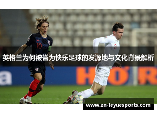 英格兰为何被誉为快乐足球的发源地与文化背景解析