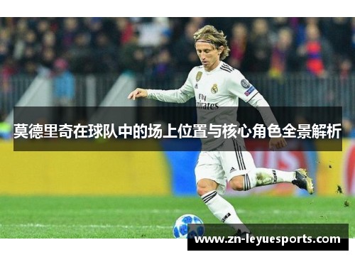 莫德里奇在球队中的场上位置与核心角色全景解析 莫德里奇在球队中的场上位置与核心角色全景解析