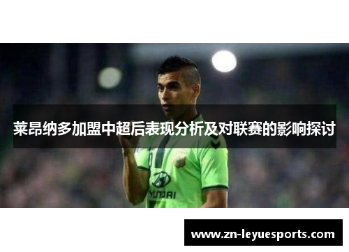 莱昂纳多加盟中超后表现分析及对联赛的影响探讨 莱昂纳多加盟中超后表现分析及对联赛的影响探讨