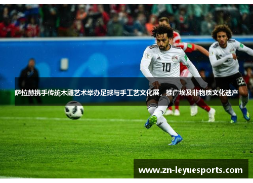 萨拉赫携手传统木雕艺术举办足球与手工艺文化展,推广埃及非物质文化遗产 萨拉赫携手传统木雕艺术举办足球与手工艺文化展,推广埃及非物质文化遗产