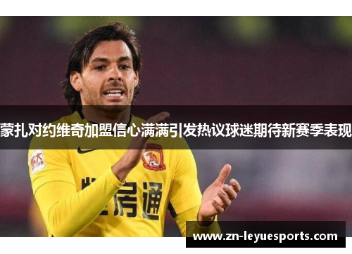 蒙扎对约维奇加盟信心满满引发热议球迷期待新赛季表现 蒙扎对约维奇加盟信心满满引发热议球迷期待新赛季表现