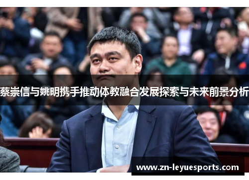 蔡崇信与姚明携手推动体教融合发展探索与未来前景分析 蔡崇信与姚明携手推动体教融合发展探索与未来前景分析