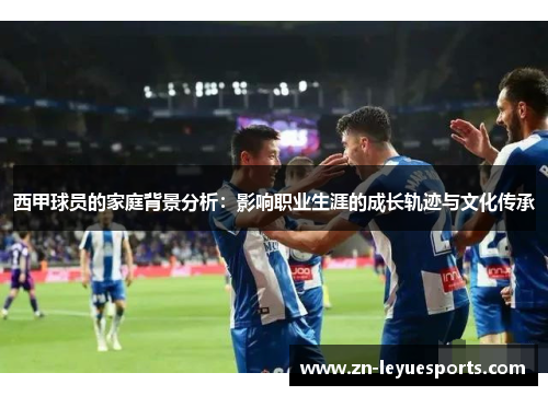 西甲球员的家庭背景分析:影响职业生涯的成长轨迹与文化传承 西甲球员的家庭背景分析:影响职业生涯的成长轨迹与文化传承