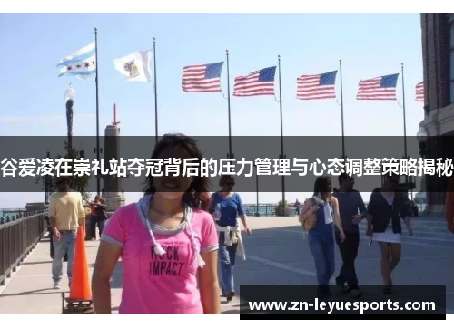 谷爱凌在崇礼站夺冠背后的压力管理与心态调整策略揭秘 谷爱凌在崇礼站夺冠背后的压力管理与心态调整策略揭秘