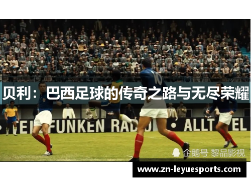 贝利:巴西足球的传奇之路与无尽荣耀 贝利:巴西足球的传奇之路与无尽荣耀