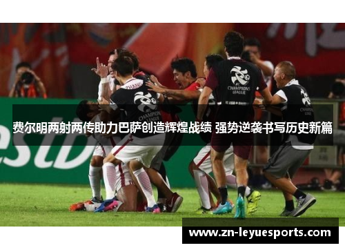 费尔明两射两传助力巴萨创造辉煌战绩 强势逆袭书写历史新篇 费尔明两射两传助力巴萨创造辉煌战绩 强势逆袭书写历史新篇