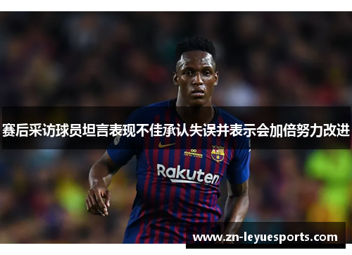 赛后采访球员坦言表现不佳承认失误并表示会加倍努力改进