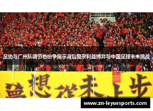 足协与广州队调节费纷争揭示背后复杂利益博弈与中国足球未来挑战 足协与广州队调节费纷争揭示背后复杂利益博弈与中国足球未来挑战