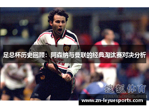 足总杯历史回顾:阿森纳与曼联的经典淘汰赛对决分析 足总杯历史回顾:阿森纳与曼联的经典淘汰赛对决分析