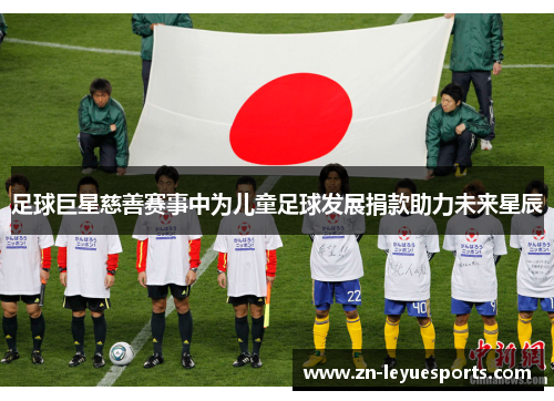足球巨星慈善赛事中为儿童足球发展捐款助力未来星辰 足球巨星慈善赛事中为儿童足球发展捐款助力未来星辰