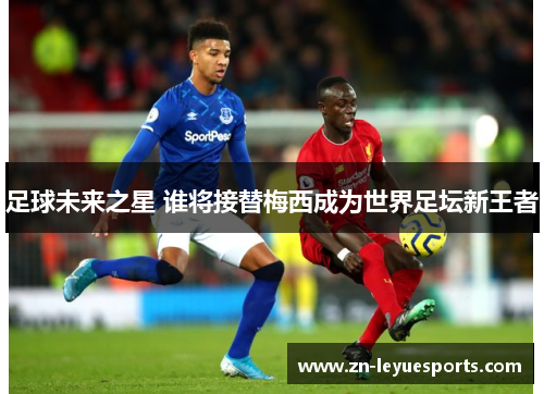 足球未来之星 谁将接替梅西成为世界足坛新王者