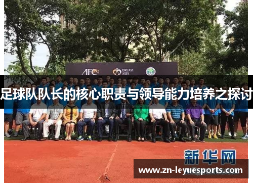 足球队队长的核心职责与领导能力培养之探讨 足球队队长的核心职责与领导能力培养之探讨