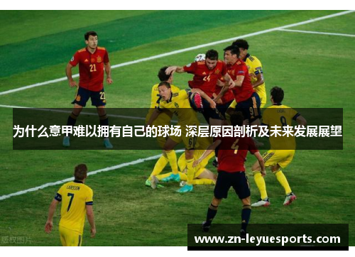 为什么意甲难以拥有自己的球场 深层原因剖析及未来发展展望 为什么意甲难以拥有自己的球场 深层原因剖析及未来发展展望