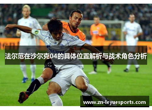 法尔范在沙尔克04的具体位置解析与战术角色分析 法尔范在沙尔克04的具体位置解析与战术角色分析