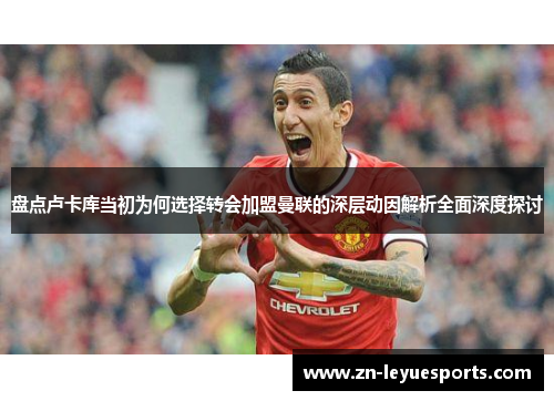 盘点卢卡库当初为何选择转会加盟曼联的深层动因解析全面深度探讨 盘点卢卡库当初为何选择转会加盟曼联的深层动因解析全面深度探讨