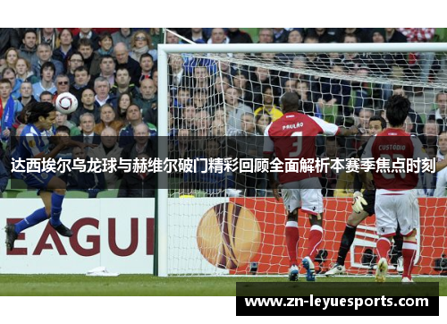 达西埃尔乌龙球与赫维尔破门精彩回顾全面解析本赛季焦点时刻 达西埃尔乌龙球与赫维尔破门精彩回顾全面解析本赛季焦点时刻