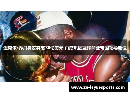 迈克尔·乔丹身家突破30亿美元 再度巩固篮球商业帝国领导地位 迈克尔·乔丹身家突破30亿美元 再度巩固篮球商业帝国领导地位