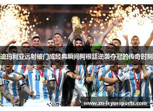 迪玛利亚远射破门成经典瞬间阿根廷逆袭夺冠的传奇时刻