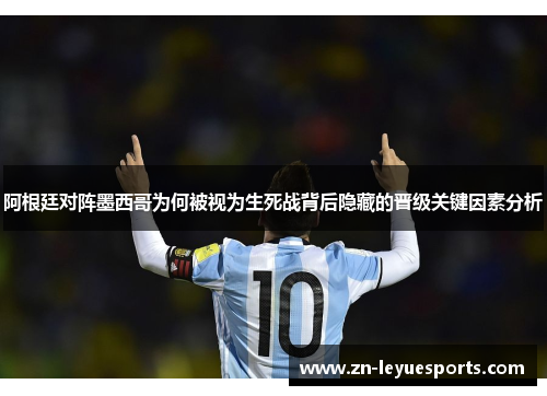 阿根廷对阵墨西哥为何被视为生死战背后隐藏的晋级关键因素分析