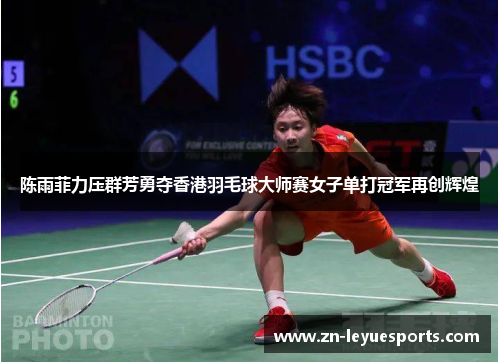 陈雨菲力压群芳勇夺香港羽毛球大师赛女子单打冠军再创辉煌 陈雨菲力压群芳勇夺香港羽毛球大师赛女子单打冠军再创辉煌