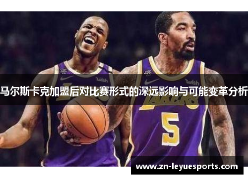 马尔斯卡克加盟后对比赛形式的深远影响与可能变革分析