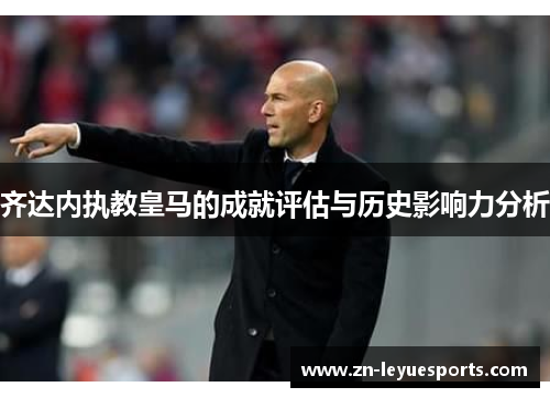 齐达内执教皇马的成就评估与历史影响力分析 齐达内执教皇马的成就评估与历史影响力分析