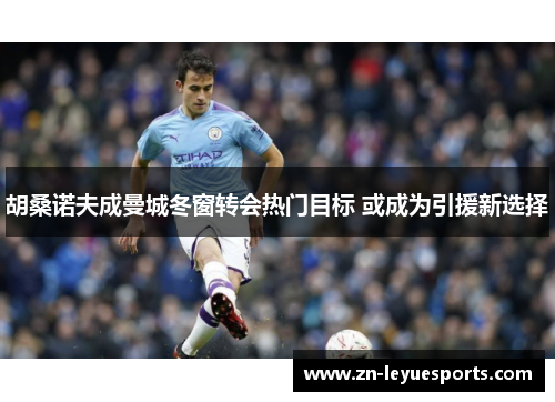 胡桑诺夫成曼城冬窗转会热门目标 或成为引援新选择