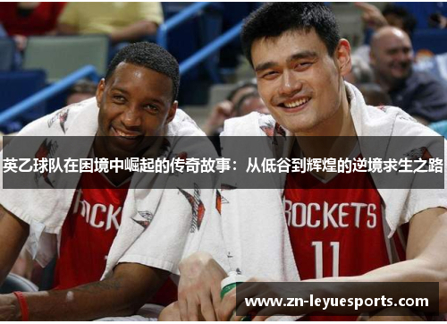 英乙球队在困境中崛起的传奇故事：从低谷到辉煌的逆境求生之路