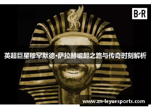 英超巨星穆罕默德·萨拉赫崛起之路与传奇时刻解析