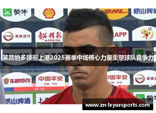 莱昂纳多领衔上港2025赛季中场核心力量重塑球队竞争力