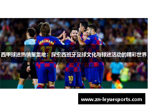 西甲球迷热情聚集地：探索西班牙足球文化与球迷活动的精彩世界