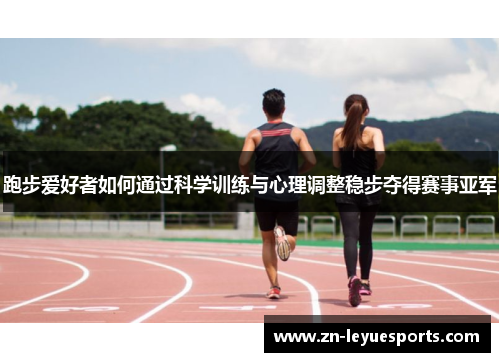 跑步爱好者如何通过科学训练与心理调整稳步夺得赛事亚军 跑步爱好者如何通过科学训练与心理调整稳步夺得赛事亚军
