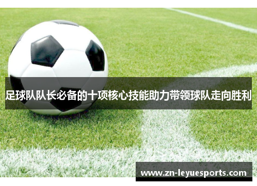 足球队队长必备的十项核心技能助力带领球队走向胜利 足球队队长必备的十项核心技能助力带领球队走向胜利