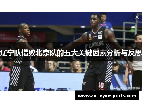 辽宁队惜败北京队的五大关键因素分析与反思 辽宁队惜败北京队的五大关键因素分析与反思