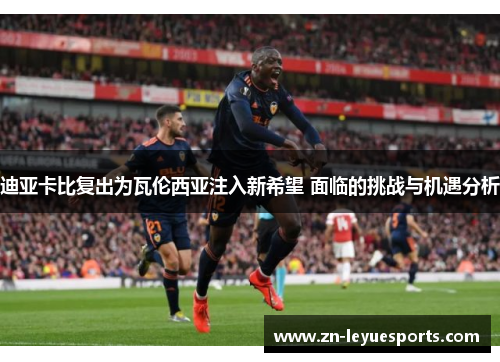 迪亚卡比复出为瓦伦西亚注入新希望 面临的挑战与机遇分析 迪亚卡比复出为瓦伦西亚注入新希望 面临的挑战与机遇分析