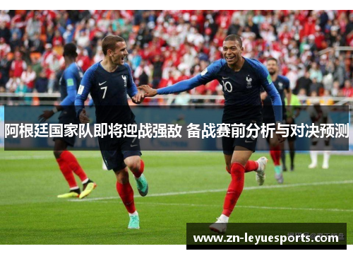 阿根廷国家队即将迎战强敌 备战赛前分析与对决预测 阿根廷国家队即将迎战强敌 备战赛前分析与对决预测