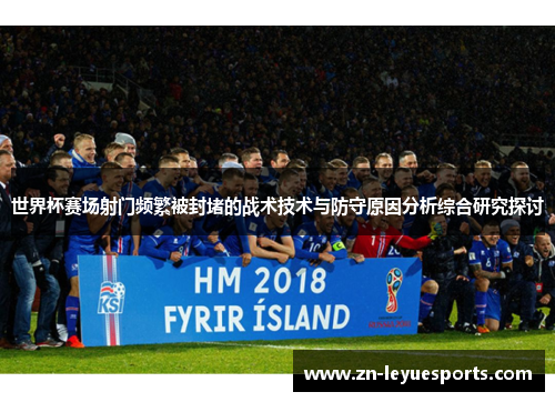 世界杯赛场射门频繁被封堵的战术技术与防守原因分析综合研究探讨 世界杯赛场射门频繁被封堵的战术技术与防守原因分析综合研究探讨