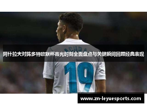 阿什拉夫对阵多特欧联杯高光时刻全面盘点与关键瞬间回顾经典表现