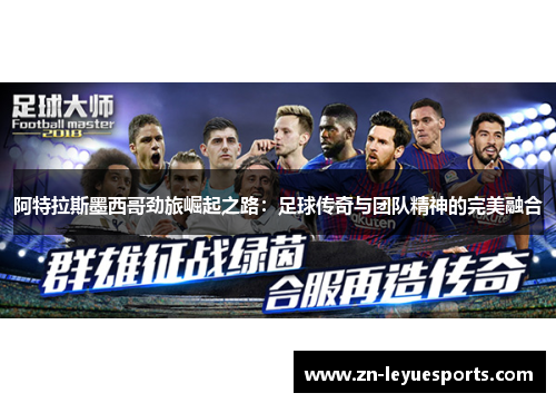 阿特拉斯墨西哥劲旅崛起之路:足球传奇与团队精神的完美融合 阿特拉斯墨西哥劲旅崛起之路:足球传奇与团队精神的完美融合