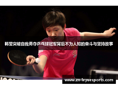 韩莹突破自我勇夺乒乓球冠军背后不为人知的奋斗与坚持故事