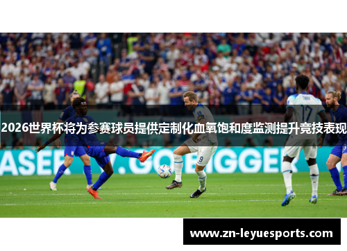 2026世界杯将为参赛球员提供定制化血氧饱和度监测提升竞技表现