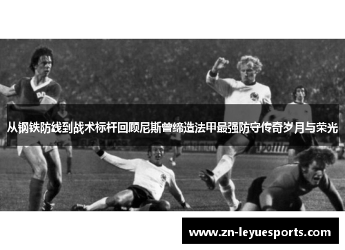 从钢铁防线到战术标杆回顾尼斯曾缔造法甲最强防守传奇岁月与荣光 从钢铁防线到战术标杆回顾尼斯曾缔造法甲最强防守传奇岁月与荣光