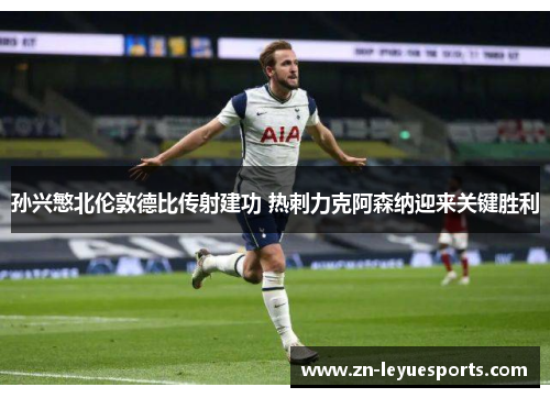孙兴慜北伦敦德比传射建功 热刺力克阿森纳迎来关键胜利