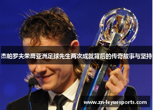 杰帕罗夫荣膺亚洲足球先生两次成就背后的传奇故事与坚持 杰帕罗夫荣膺亚洲足球先生两次成就背后的传奇故事与坚持