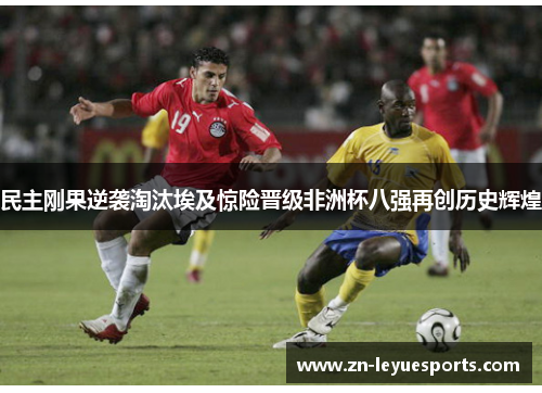 民主刚果逆袭淘汰埃及惊险晋级非洲杯八强再创历史辉煌 民主刚果逆袭淘汰埃及惊险晋级非洲杯八强再创历史辉煌