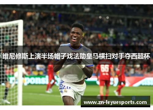 维尼修斯上演半场帽子戏法助皇马横扫对手夺西超杯