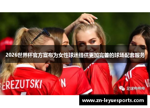 2026世界杯官方宣布为女性球迷提供更加完善的球场配套服务