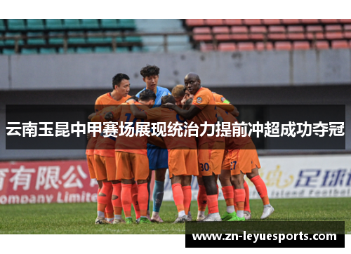 云南玉昆中甲赛场展现统治力提前冲超成功夺冠