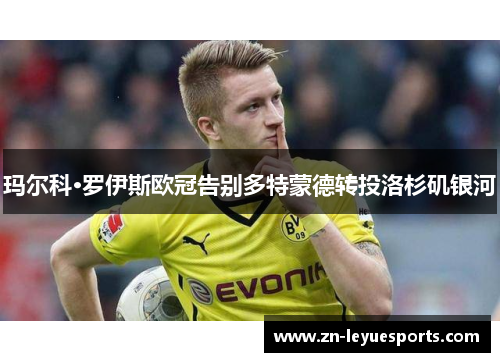 玛尔科·罗伊斯欧冠告别多特蒙德转投洛杉矶银河